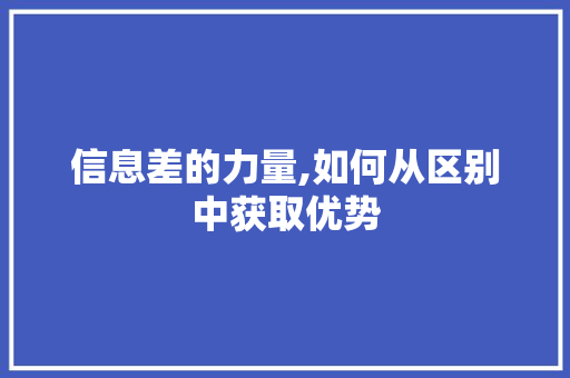 信息差的力量,如何从区别中获取优势 信息差的力量,如何从区别中获取优势 必应SEO