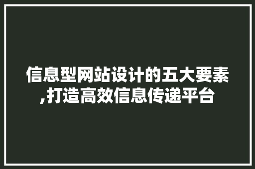 信息型网站设计的五大要素,打造高效信息传递平台