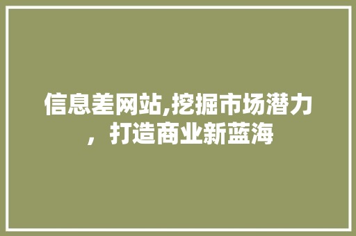 信息差网站,挖掘市场潜力，打造商业新蓝海 信息差网站,挖掘市场潜力，打造商业新蓝海 神马SEO