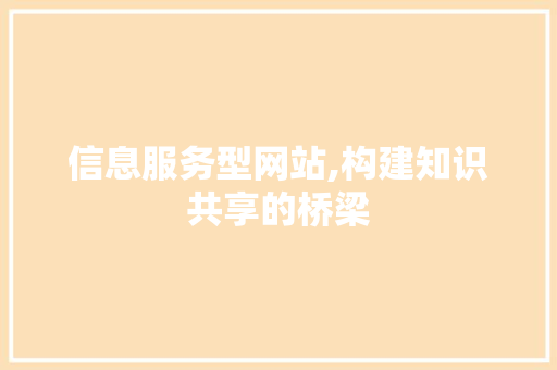 信息服务型网站,构建知识共享的桥梁 信息服务型网站,构建知识共享的桥梁 百度SEO
