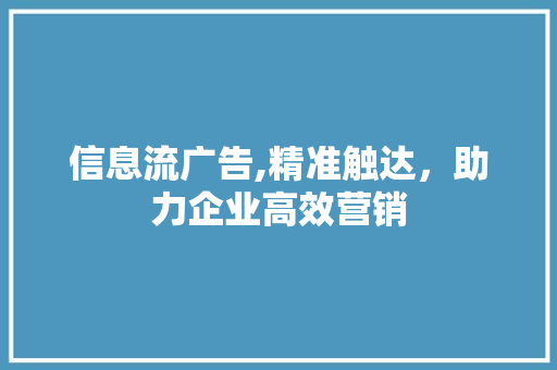 信息流广告,精准触达，助力企业高效营销 信息流广告,精准触达，助力企业高效营销 神马SEO