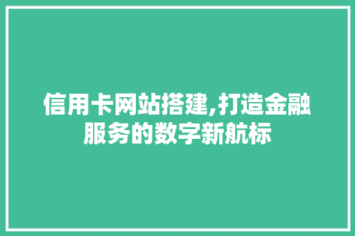 信用卡网站搭建,打造金融服务的数字新航标 信用卡网站搭建,打造金融服务的数字新航标 搜狗SEO