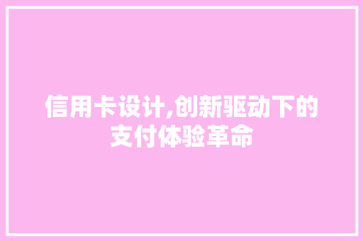 信用卡设计,创新驱动下的支付体验革命 信用卡设计,创新驱动下的支付体验革命 神马SEO