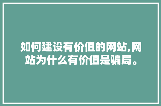 如何建设有价值的网站,网站为什么有价值是骗局。 如何建设有价值的网站,网站为什么有价值是骗局。 网站建设公司