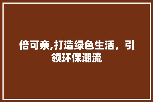倍可亲,打造绿色生活，引领环保潮流 倍可亲,打造绿色生活，引领环保潮流 神马SEO