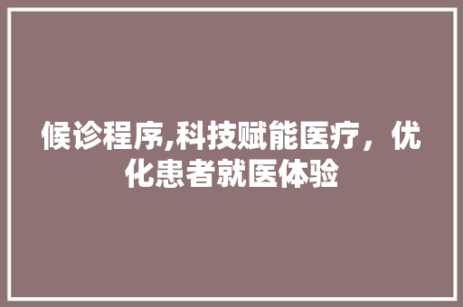 候诊程序,科技赋能医疗，优化患者就医体验 候诊程序,科技赋能医疗，优化患者就医体验 神马SEO