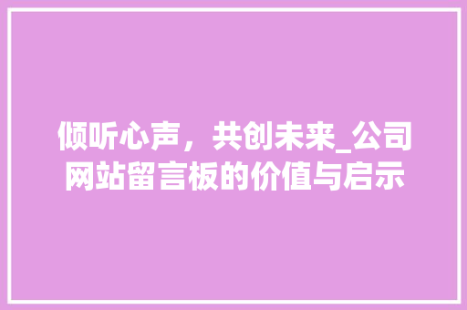倾听心声，共创未来_公司网站留言板的价值与启示 倾听心声，共创未来_公司网站留言板的价值与启示 百度SEO