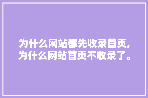为什么网站都先收录首页,为什么网站首页不收录了。 为什么网站都先收录首页,为什么网站首页不收录了。 网站建设公司