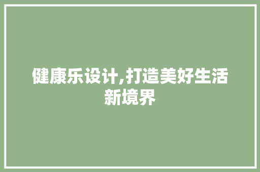 健康乐设计,打造美好生活新境界