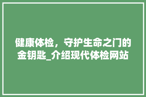 健康体检，守护生命之门的金钥匙_介绍现代体检网站设计图 健康体检，守护生命之门的金钥匙_介绍现代体检网站设计图 神马SEO