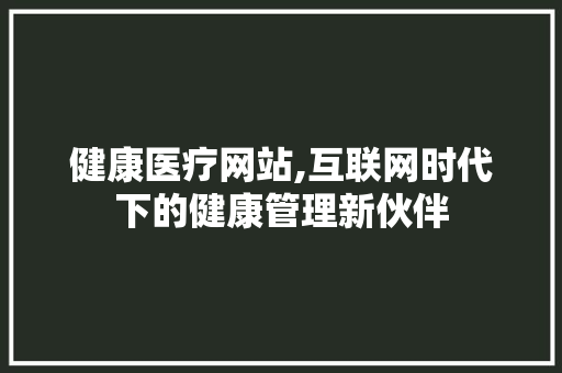 健康医疗网站,互联网时代下的健康管理新伙伴 健康医疗网站,互联网时代下的健康管理新伙伴 网站建设公司