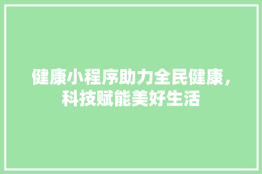 健康小程序助力全民健康，科技赋能美好生活 健康小程序助力全民健康，科技赋能美好生活 神马SEO