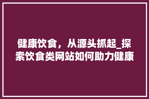 健康饮食，从源头抓起_探索饮食类网站如何助力健康生活 健康饮食，从源头抓起_探索饮食类网站如何助力健康生活 网站建设公司