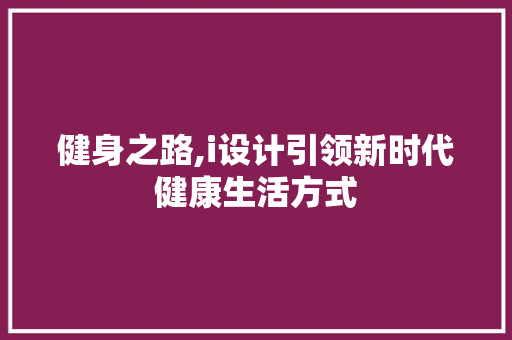 健身之路,i设计引领新时代健康生活方式 健身之路,i设计引领新时代健康生活方式 必应SEO