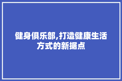 健身俱乐部,打造健康生活方式的新据点 健身俱乐部,打造健康生活方式的新据点 必应SEO