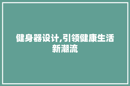 健身器设计,引领健康生活新潮流 健身器设计,引领健康生活新潮流 神马SEO