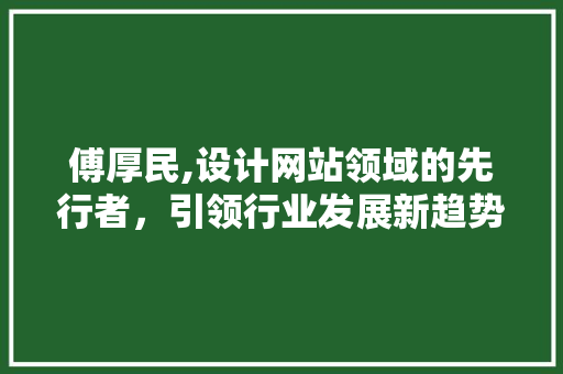 傅厚民,设计网站领域的先行者，引领行业发展新趋势 傅厚民,设计网站领域的先行者，引领行业发展新趋势 搜狗SEO
