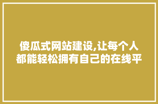 傻瓜式网站建设,让每个人都能轻松拥有自己的在线平台 傻瓜式网站建设,让每个人都能轻松拥有自己的在线平台 网站建设公司