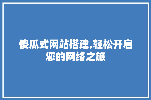 傻瓜式网站搭建,轻松开启您的网络之旅