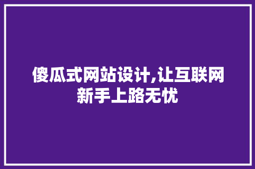 傻瓜式网站设计,让互联网新手上路无忧 傻瓜式网站设计,让互联网新手上路无忧 网站建设公司