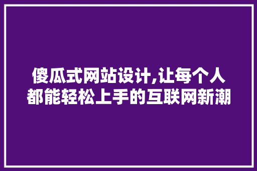 傻瓜式网站设计,让每个人都能轻松上手的互联网新潮流 傻瓜式网站设计,让每个人都能轻松上手的互联网新潮流 搜狗SEO