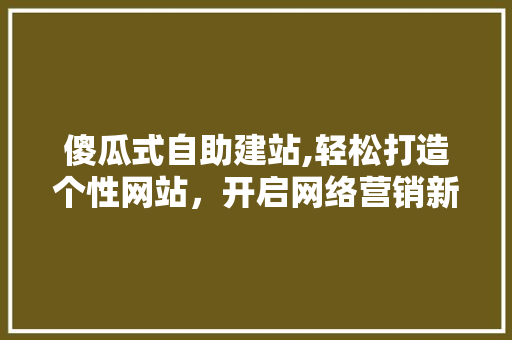 傻瓜式自助建站,轻松打造个性网站，开启网络营销新篇章 傻瓜式自助建站,轻松打造个性网站，开启网络营销新篇章 搜狗SEO