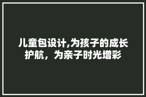 儿童包设计,为孩子的成长护航，为亲子时光增彩 儿童包设计,为孩子的成长护航，为亲子时光增彩 必应SEO