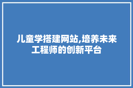 儿童学搭建网站,培养未来工程师的创新平台 儿童学搭建网站,培养未来工程师的创新平台 必应SEO