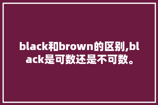 black和brown的区别,black是可数还是不可数。 black和brown的区别,black是可数还是不可数。 百度SEO