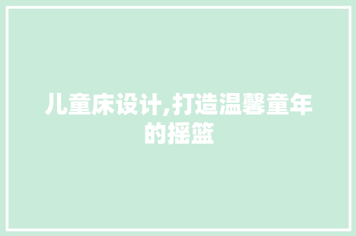 儿童床设计,打造温馨童年的摇篮 儿童床设计,打造温馨童年的摇篮 搜狗SEO