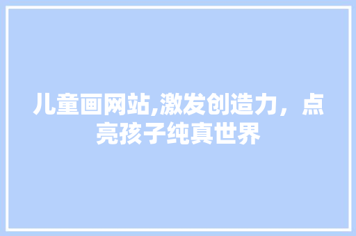 儿童画网站,激发创造力，点亮孩子纯真世界 儿童画网站,激发创造力，点亮孩子纯真世界 必应SEO