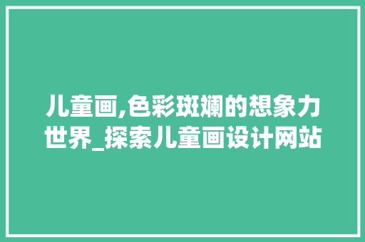 儿童画,色彩斑斓的想象力世界_探索儿童画设计网站的魅力 儿童画,色彩斑斓的想象力世界_探索儿童画设计网站的魅力 搜狗SEO