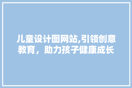 儿童设计图网站,引领创意教育，助力孩子健康成长 儿童设计图网站,引领创意教育，助力孩子健康成长 必应SEO