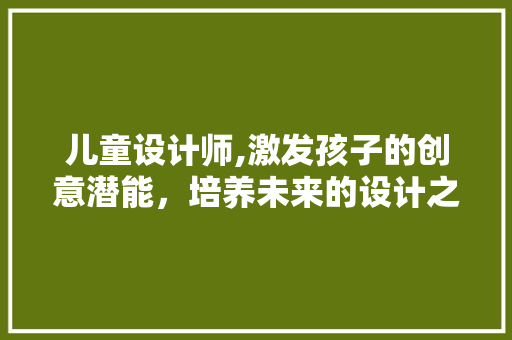 儿童设计师,激发孩子的创意潜能，培养未来的设计之星 儿童设计师,激发孩子的创意潜能，培养未来的设计之星 SEO关键词