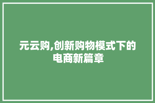 元云购,创新购物模式下的电商新篇章 元云购,创新购物模式下的电商新篇章 百度SEO