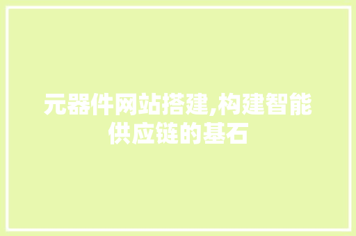 元器件网站搭建,构建智能供应链的基石 元器件网站搭建,构建智能供应链的基石 网站建设公司
