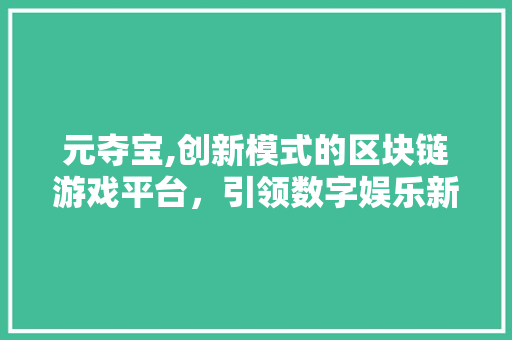 元夺宝,创新模式的区块链游戏平台，引领数字娱乐新风尚 元夺宝,创新模式的区块链游戏平台，引领数字娱乐新风尚 SEO关键词