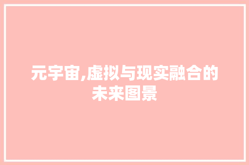 元宇宙,虚拟与现实融合的未来图景 元宇宙,虚拟与现实融合的未来图景 神马SEO
