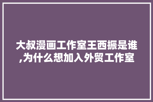 大叔漫画工作室王西振是谁,为什么想加入外贸工作室的理由。 大叔漫画工作室王西振是谁,为什么想加入外贸工作室的理由。 SEO关键词