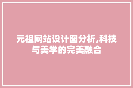 元祖网站设计图分析,科技与美学的完美融合 元祖网站设计图分析,科技与美学的完美融合 百度SEO