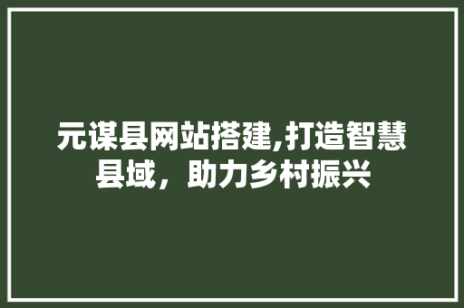 元谋县网站搭建,打造智慧县域，助力乡村振兴 元谋县网站搭建,打造智慧县域，助力乡村振兴 神马SEO