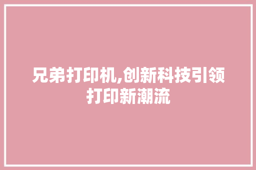 兄弟打印机,创新科技引领打印新潮流 兄弟打印机,创新科技引领打印新潮流 神马SEO