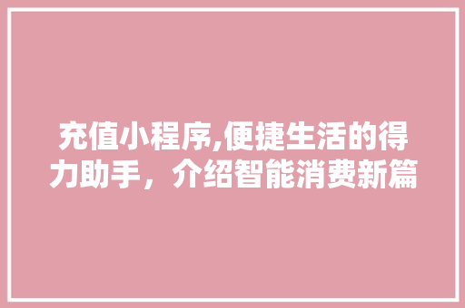 充值小程序,便捷生活的得力助手，介绍智能消费新篇章 充值小程序,便捷生活的得力助手，介绍智能消费新篇章 百度SEO