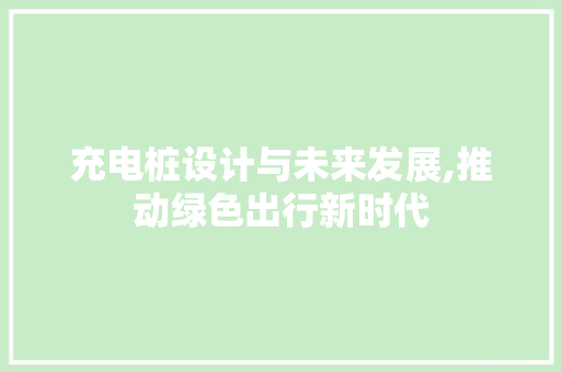 充电桩设计与未来发展,推动绿色出行新时代 充电桩设计与未来发展,推动绿色出行新时代 网站建设公司