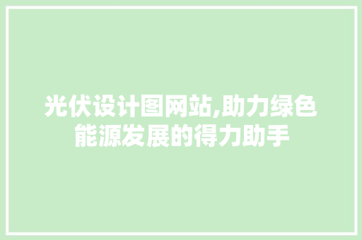 光伏设计图网站,助力绿色能源发展的得力助手 光伏设计图网站,助力绿色能源发展的得力助手 SEO关键词