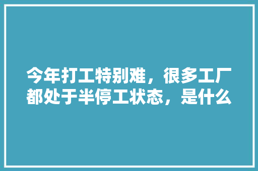 今年打工特别难，很多工厂都处于半停工状态，是什么原因造成的,为什么现在比以前难生存呢。 今年打工特别难，很多工厂都处于半停工状态，是什么原因造成的,为什么现在比以前难生存呢。 SEO关键词
