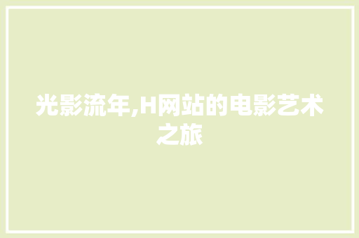光影流年,H网站的电影艺术之旅 光影流年,H网站的电影艺术之旅 网站建设公司
