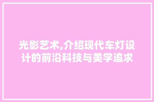 光影艺术,介绍现代车灯设计的前沿科技与美学追求 光影艺术,介绍现代车灯设计的前沿科技与美学追求 百度SEO