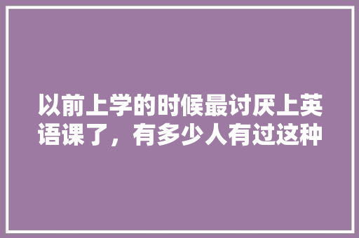 以前上学的时候最讨厌上英语课了，有多少人有过这种感觉？为什么会讨厌,为什么排斥学音标的人。 以前上学的时候最讨厌上英语课了，有多少人有过这种感觉？为什么会讨厌,为什么排斥学音标的人。 网站建设公司