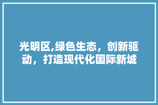 光明区,绿色生态，创新驱动，打造现代化国际新城